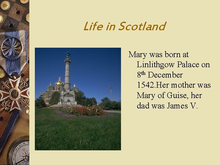 Life in Scotland Mary was born at Linlithgow Palace on 8 th December 1542. Life in Scotland Mary was born at Linlithgow Palace on 8 th December 1542.