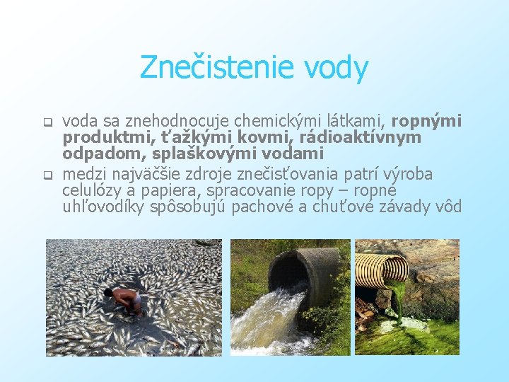 Znečistenie vody q q voda sa znehodnocuje chemickými látkami, ropnými produktmi, ťažkými kovmi, rádioaktívnym