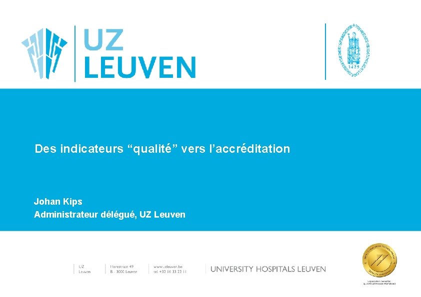 Des indicateurs “qualité” vers l’accréditation Johan Kips Administrateur délégué, UZ Leuven 