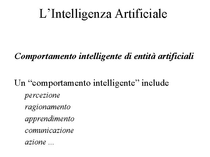 L’Intelligenza Artificiale Comportamento intelligente di entità artificiali Un “comportamento intelligente” include percezione ragionamento apprendimento