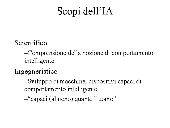 Scopi dell’IA Scientifico –Comprensione della nozione di comportamento intelligente Ingegneristico –Sviluppo di macchine, dispositivi