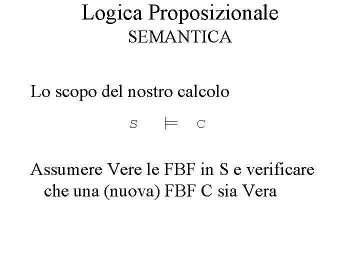 Logica Proposizionale SEMANTICA Lo scopo del nostro calcolo S C Assumere Vere le FBF