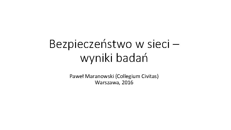 Bezpieczeństwo w sieci – wyniki badań Paweł Maranowski (Collegium Civitas) Warszawa, 2016 