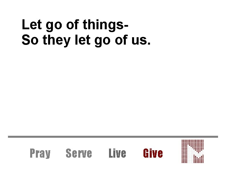 Let go of things. So they let go of us. Pray Serve Live Give