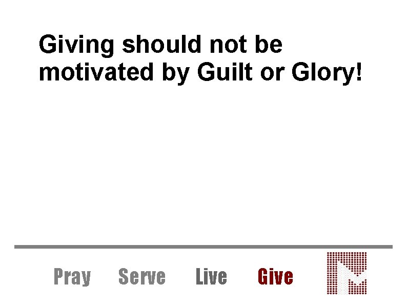 Giving should not be motivated by Guilt or Glory! Pray Serve Live Give 