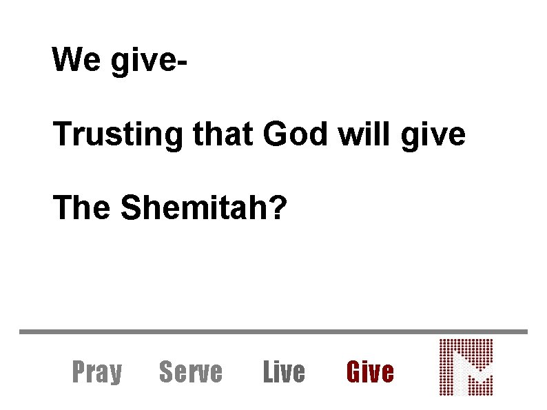 We give. Trusting that God will give The Shemitah? Pray Serve Live Give 