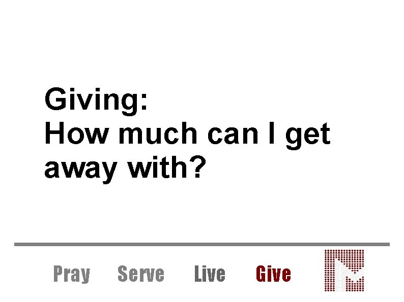 Giving: How much can I get away with? Pray Serve Live Give 