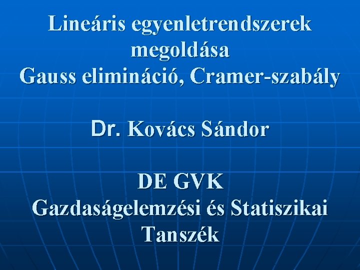 Lineáris egyenletrendszerek megoldása Gauss elimináció, Cramer-szabály Dr. Kovács Sándor DE GVK Gazdaságelemzési és Statiszikai