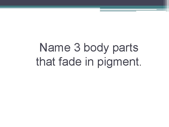 Name 3 body parts that fade in pigment. 