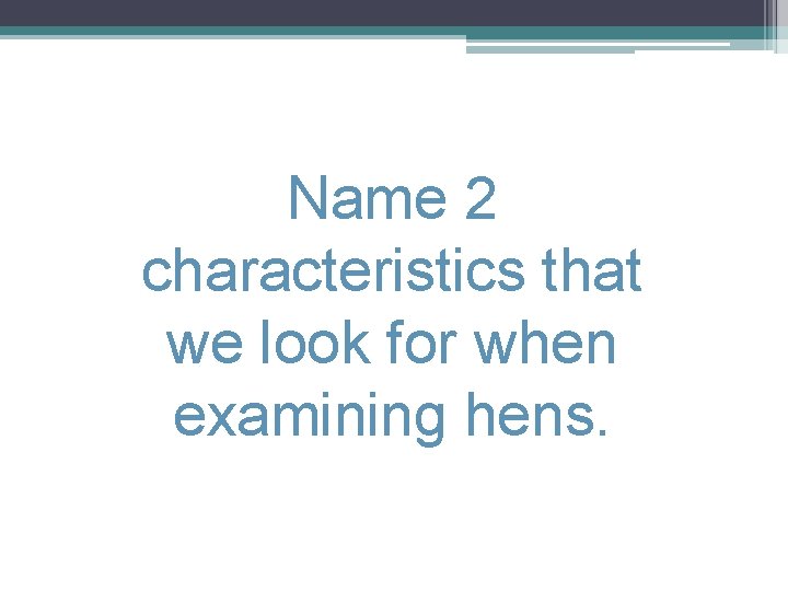 Name 2 characteristics that we look for when examining hens. 