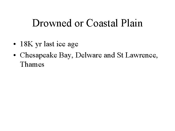 Drowned or Coastal Plain • 18 K yr last ice age • Chesapeake Bay,