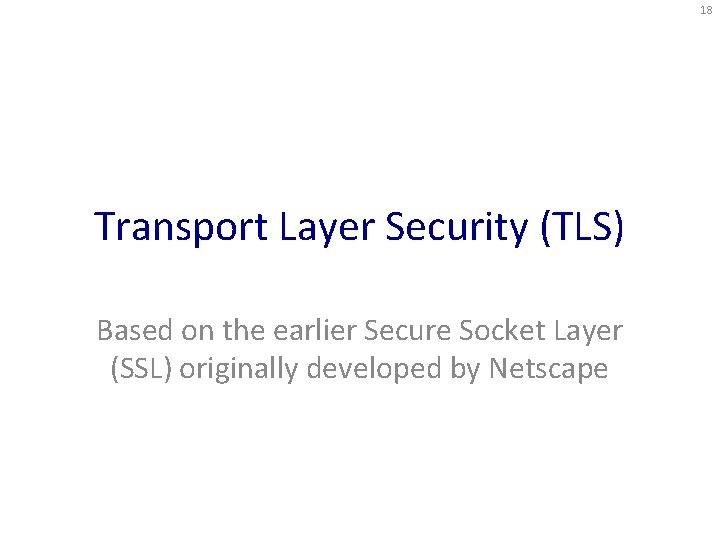 18 Transport Layer Security (TLS) Based on the earlier Secure Socket Layer (SSL) originally