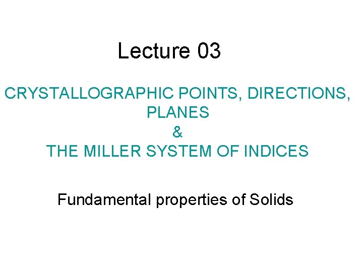 Lecture 03 CRYSTALLOGRAPHIC POINTS, DIRECTIONS, PLANES & THE MILLER SYSTEM OF INDICES Fundamental properties