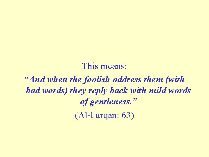 This means: “And when the foolish address them (with bad words) they reply back