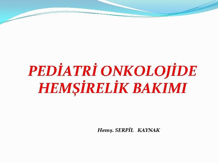  PEDİATRİ ONKOLOJİDE HEMŞİRELİK BAKIMI Hemş. SERPİL KAYNAK 