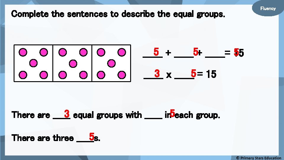 Complete the sentences to describe the equal groups. 5 + ______5+ ______= 15 5