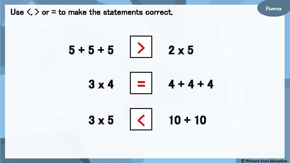 Use <, > or = to make the statements correct. 5+5+5 > 2 x