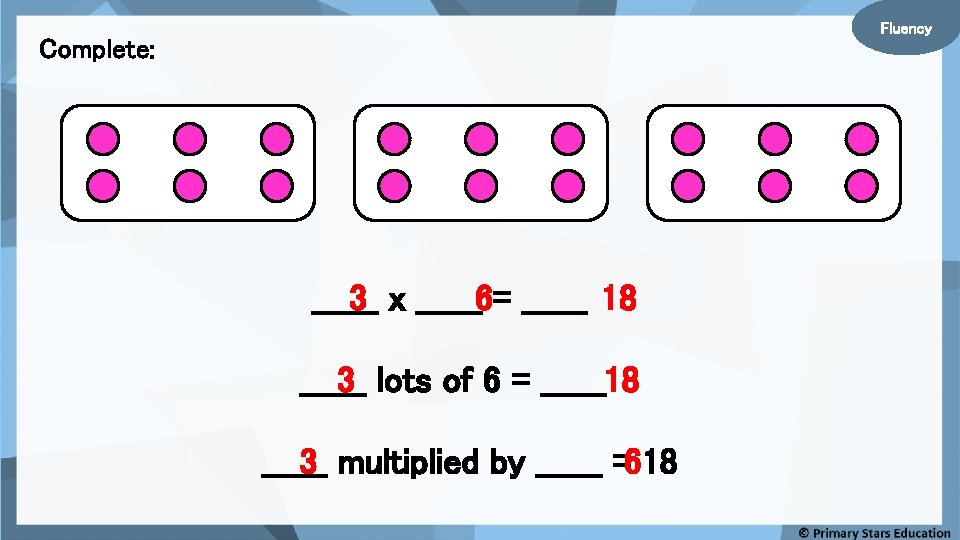 Fluency Complete: ______ 3 x ______6= ______ 18 ______ 3 lots of 6 =