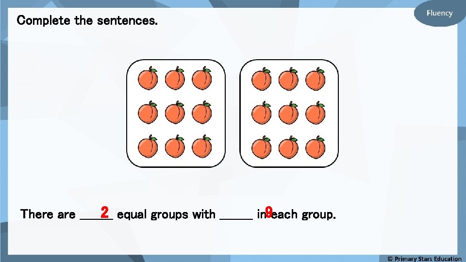Complete the sentences. 2 equal groups with ____ in 9 each group. There are
