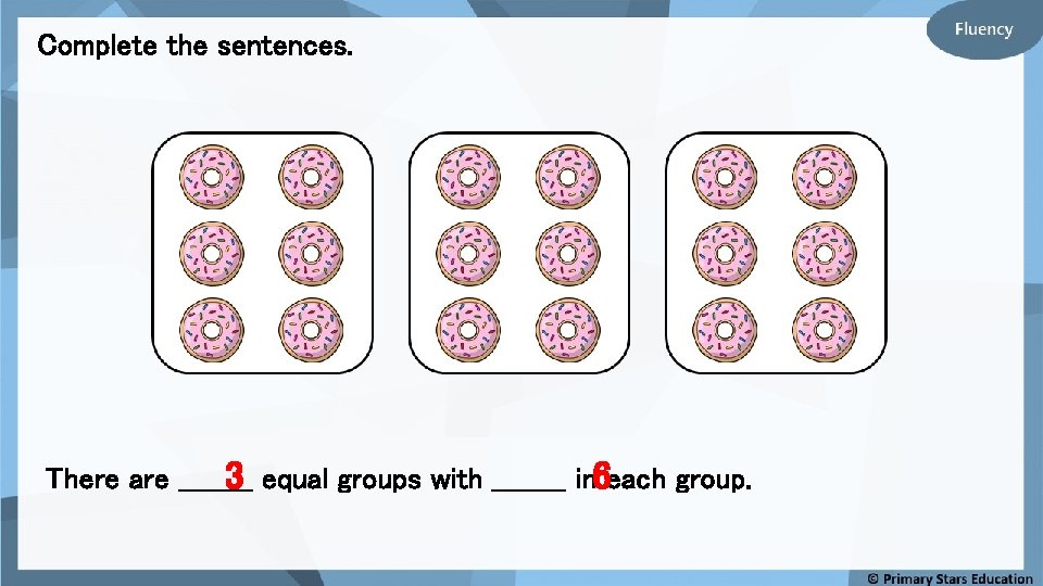 Complete the sentences. There are ____ 3 equal groups with ____ in 6 each