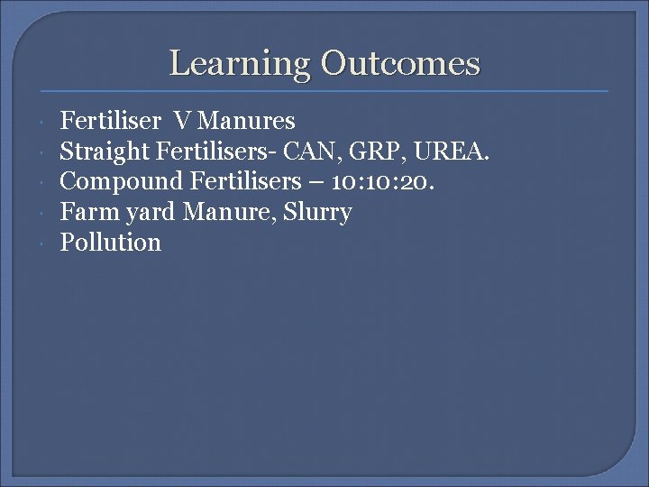 Learning Outcomes Fertiliser V Manures Straight Fertilisers- CAN, GRP, UREA. Compound Fertilisers – 10: