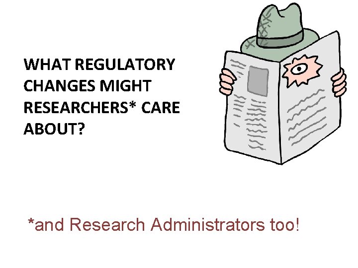 WHAT REGULATORY CHANGES MIGHT RESEARCHERS* CARE ABOUT? *and Research Administrators too! WHAT REGULATORY CHANGES MIGHT RESEARCHERS* CARE ABOUT? *and Research Administrators too!