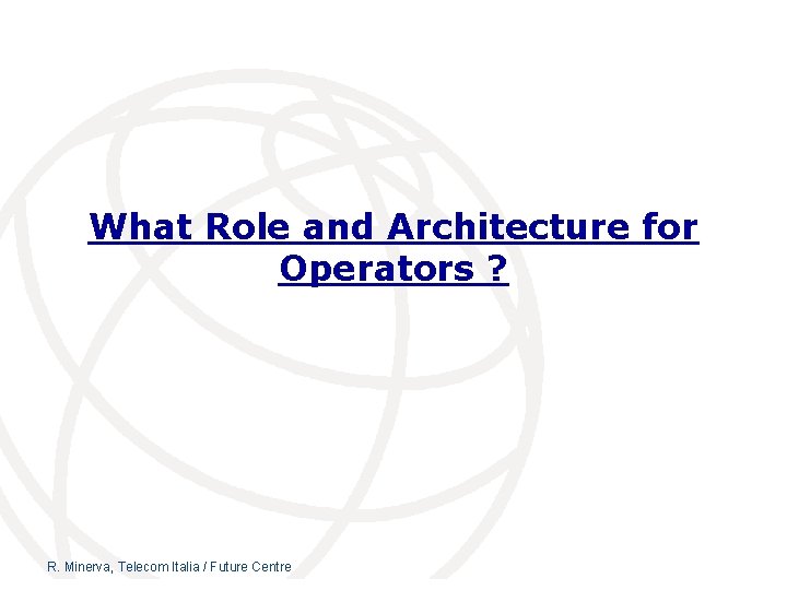 What Role and Architecture for Operators ? R. Minerva, Telecom Italia / Future Centre