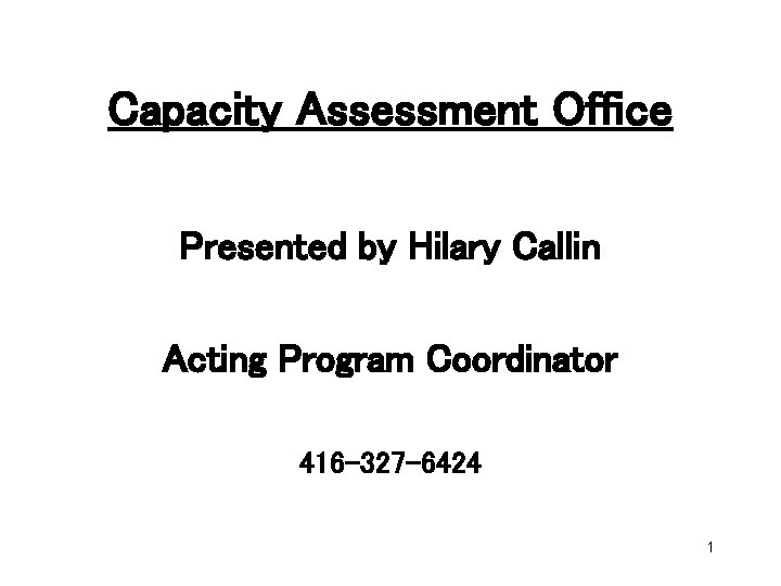 Capacity Assessment Office Presented by Hilary Callin Acting Program Coordinator 416 -327 -6424 1