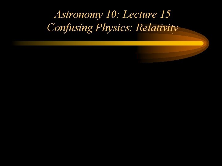 Astronomy 10: Lecture 15 Confusing Physics: Relativity 