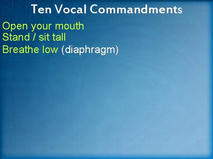 Ten Vocal Commandments Open your mouth Stand / sit tall Breathe low (diaphragm) 