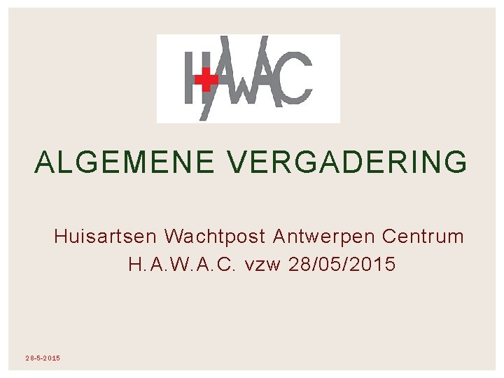 ALGEMENE VERGADERING Huisartsen Wachtpost Antwerpen Centrum H. A. W. A. C. vzw 28/05/2015 28 ALGEMENE VERGADERING Huisartsen Wachtpost Antwerpen Centrum H. A. W. A. C. vzw 28/05/2015 28