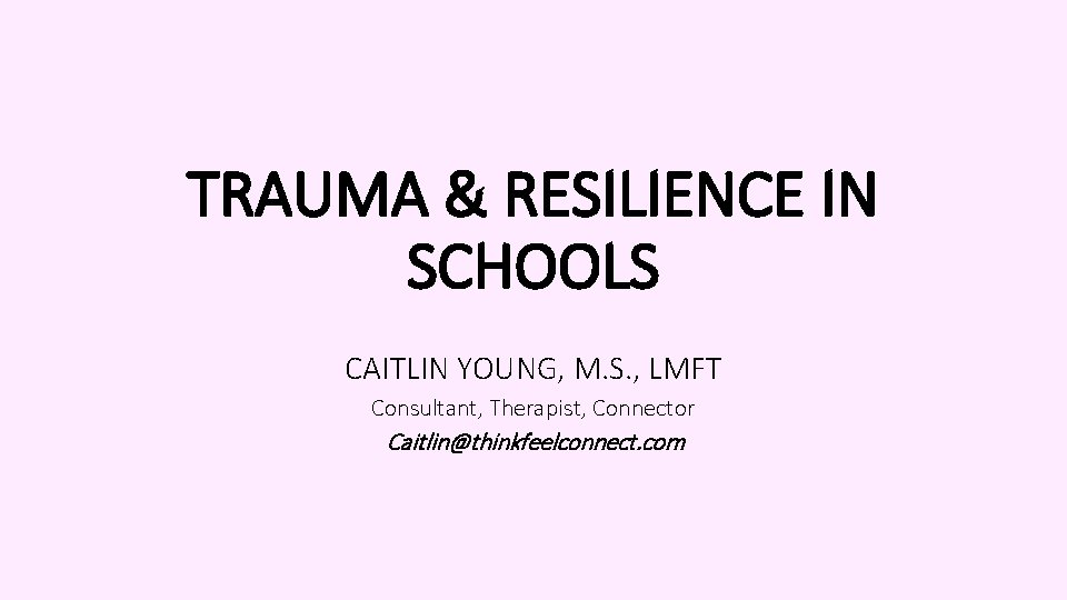 TRAUMA & RESILIENCE IN SCHOOLS CAITLIN YOUNG, M. S. , LMFT Consultant, Therapist, Connector