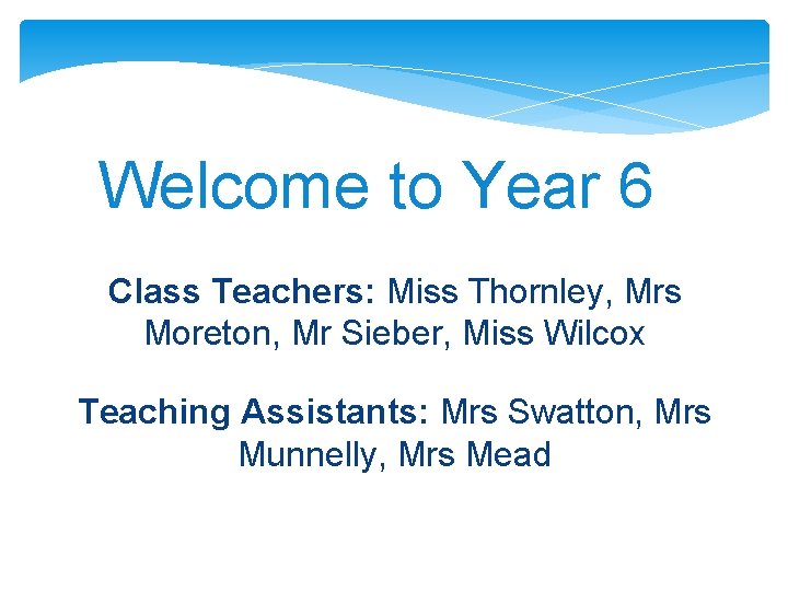 Welcome to Year 6 Class Teachers: Miss Thornley, Mrs Moreton, Mr Sieber, Miss Wilcox