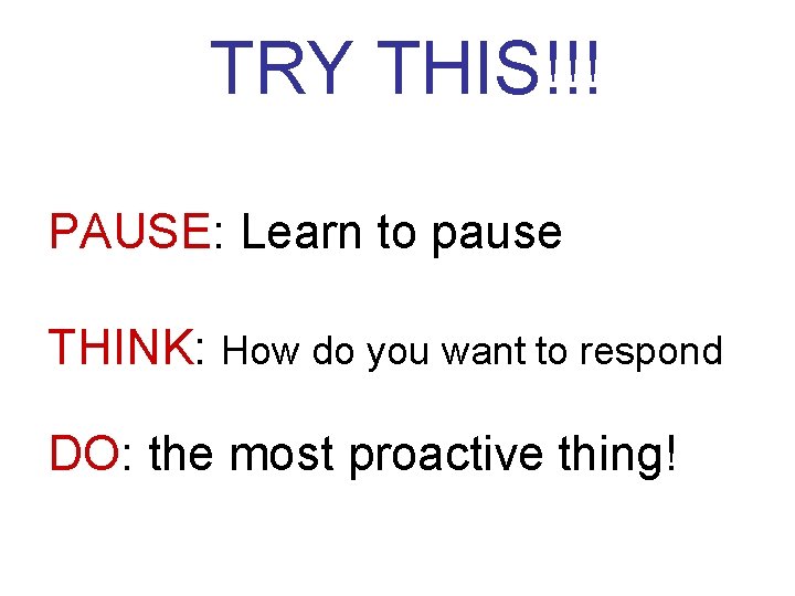 TRY THIS!!! PAUSE: Learn to pause THINK: How do you want to respond DO: