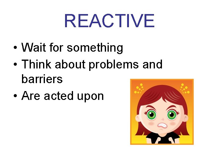 REACTIVE • Wait for something • Think about problems and barriers • Are acted