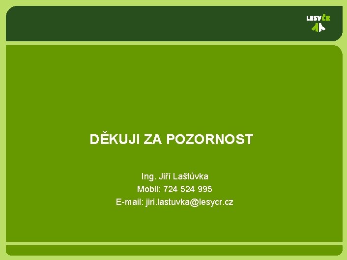 DĚKUJI ZA POZORNOST Ing. Jiří Laštůvka Mobil: 724 524 995 E-mail: jiri. lastuvka@lesycr. cz