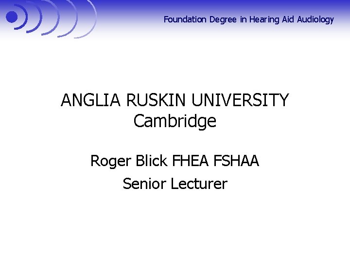 Foundation Degree in Hearing Aid Audiology ANGLIA RUSKIN UNIVERSITY Cambridge Roger Blick FHEA FSHAA
