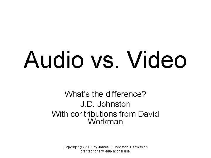 Audio vs. Video What’s the difference? J. D. Johnston With contributions from David Workman