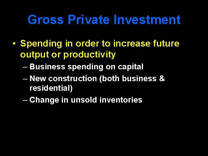 Gross Private Investment • Spending in order to increase future output or productivity –