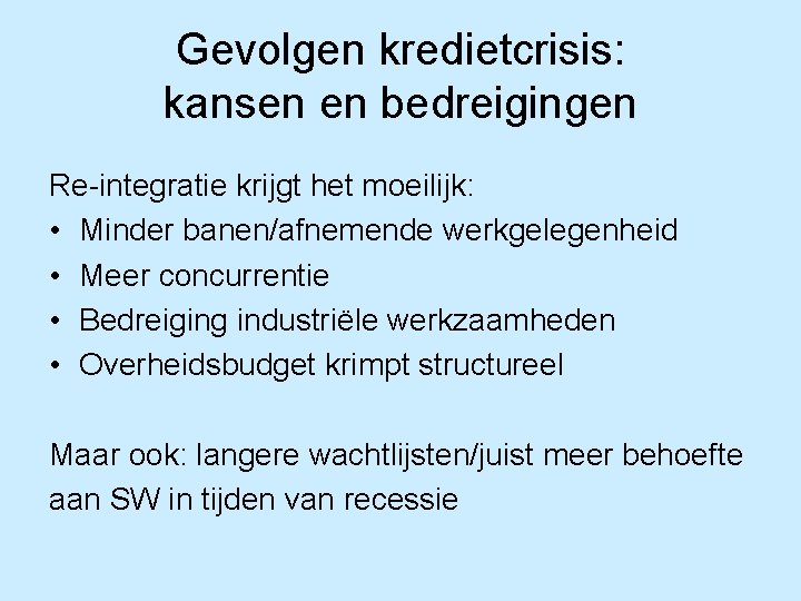 Gevolgen kredietcrisis: kansen en bedreigingen Re-integratie krijgt het moeilijk: • Minder banen/afnemende werkgelegenheid •