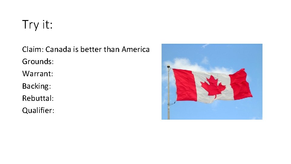 Try it: Claim: Canada is better than America Grounds: Warrant: Backing: Rebuttal: Qualifier: 