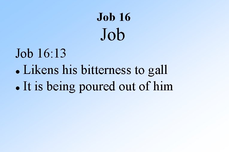 Job 16: 13 Likens his bitterness to gall It is being poured out of