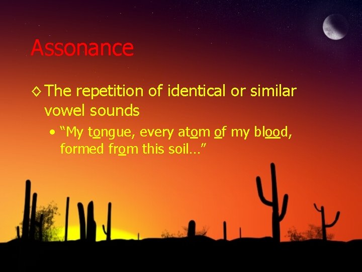 Assonance ◊ The repetition of identical or similar vowel sounds • “My tongue, every