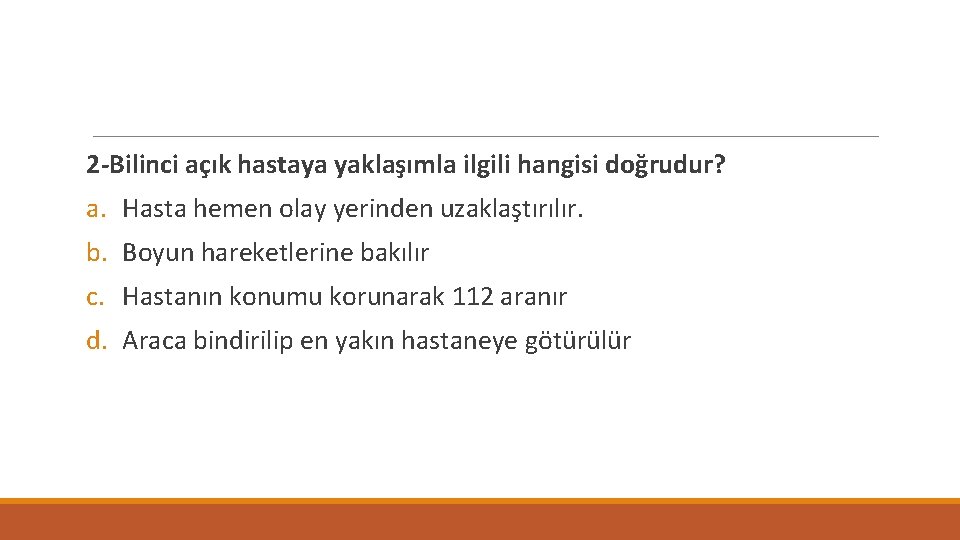 2 -Bilinci açık hastaya yaklaşımla ilgili hangisi doğrudur? a. Hasta hemen olay yerinden uzaklaştırılır.