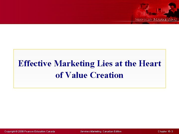 Effective Marketing Lies at the Heart of Value Creation Copyright © 2008 Pearson Education