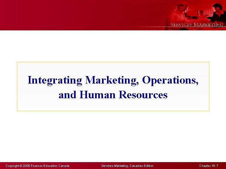 Integrating Marketing, Operations, and Human Resources Copyright © 2008 Pearson Education Canada Services Marketing,