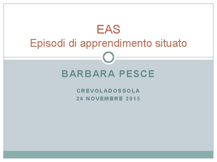 EAS Episodi di apprendimento situato BARBARA PESCE CREVOLADOSSOLA 24 NOVEMBRE 2015 