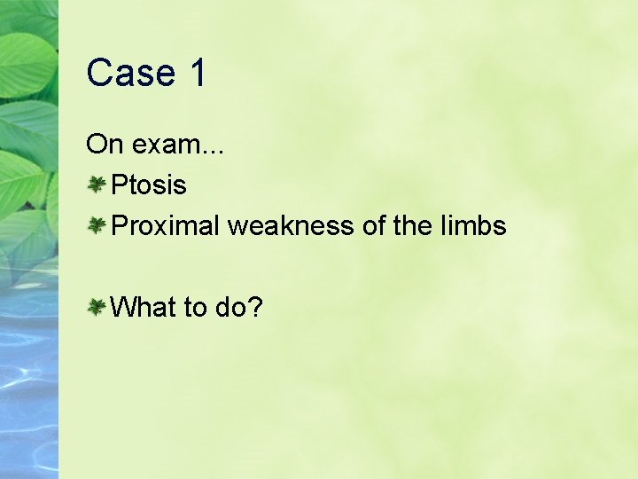Case 1 On exam. . . Ptosis Proximal weakness of the limbs What to