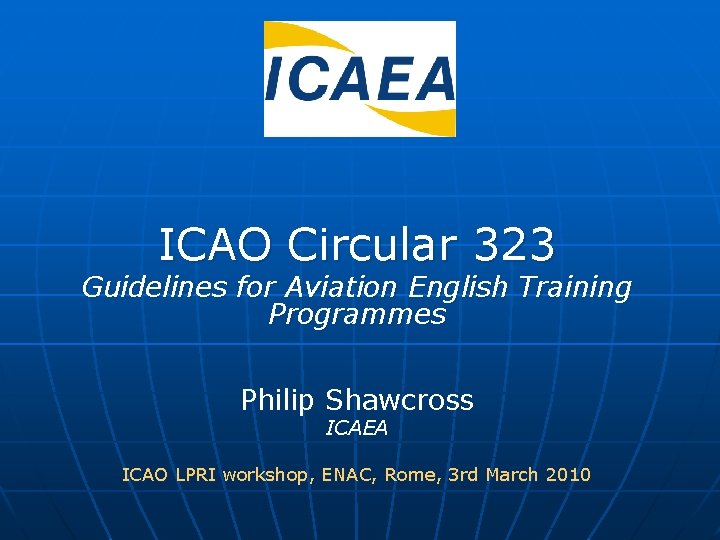 ICAO Circular 323 Guidelines for Aviation English Training Programmes Philip Shawcross ICAEA ICAO LPRI