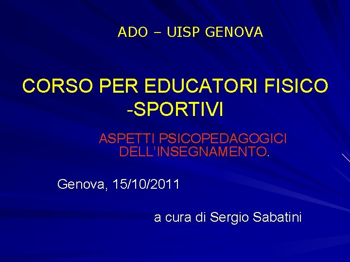ADO – UISP GENOVA CORSO PER EDUCATORI FISICO -SPORTIVI ASPETTI PSICOPEDAGOGICI DELL’INSEGNAMENTO. Genova, 15/10/2011 ADO – UISP GENOVA CORSO PER EDUCATORI FISICO -SPORTIVI ASPETTI PSICOPEDAGOGICI DELL’INSEGNAMENTO. Genova, 15/10/2011